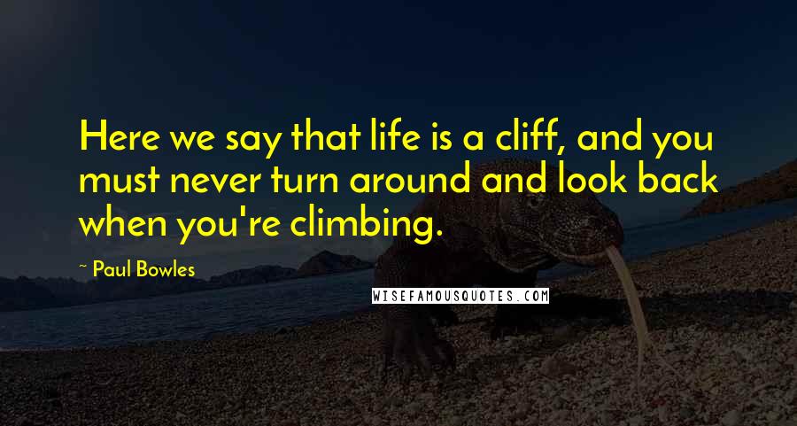 Paul Bowles Quotes: Here we say that life is a cliff, and you must never turn around and look back when you're climbing.