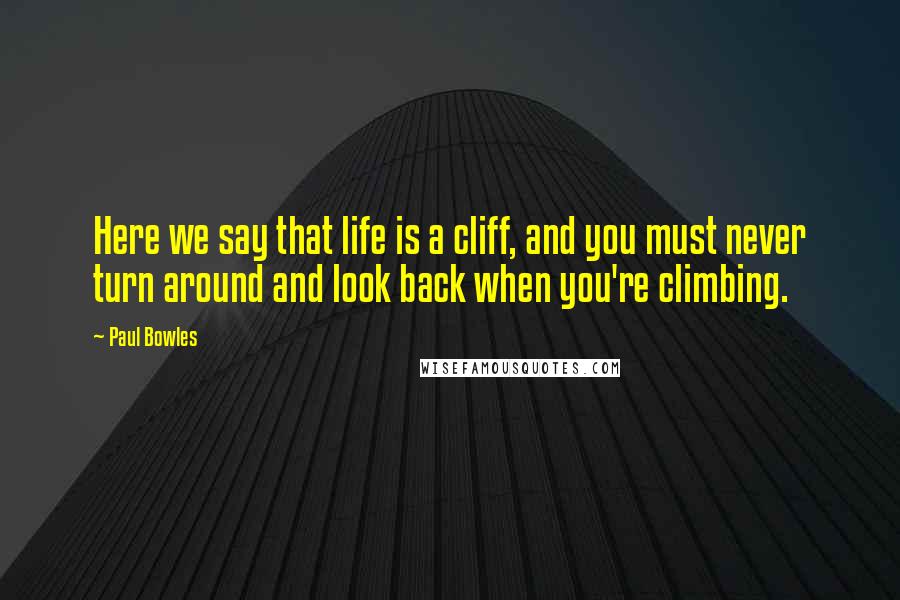 Paul Bowles Quotes: Here we say that life is a cliff, and you must never turn around and look back when you're climbing.