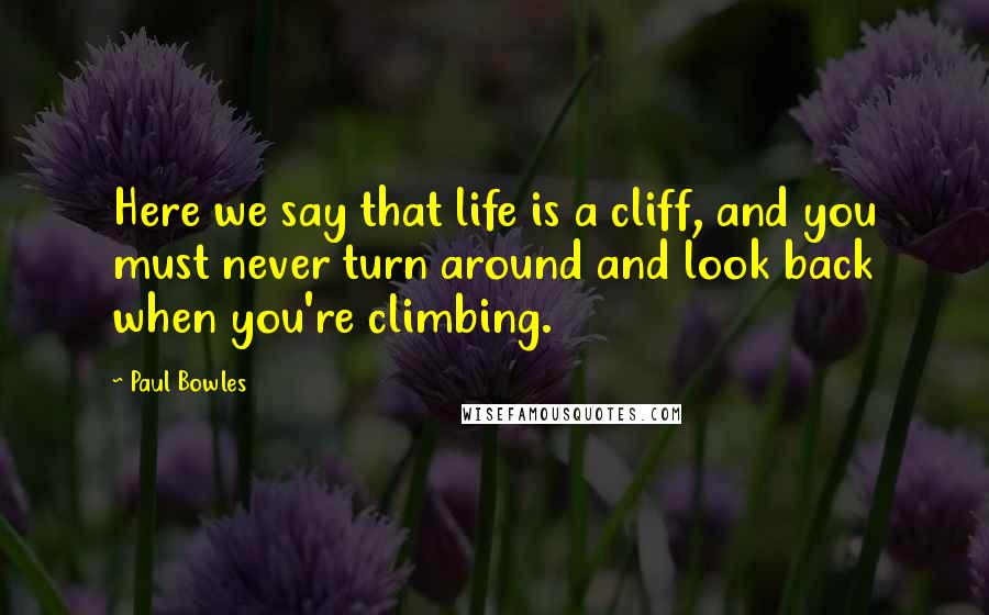 Paul Bowles Quotes: Here we say that life is a cliff, and you must never turn around and look back when you're climbing.