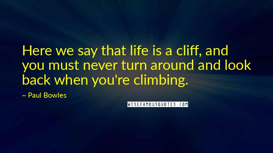 Paul Bowles Quotes: Here we say that life is a cliff, and you must never turn around and look back when you're climbing.