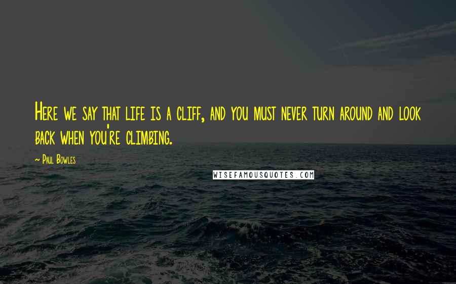 Paul Bowles Quotes: Here we say that life is a cliff, and you must never turn around and look back when you're climbing.