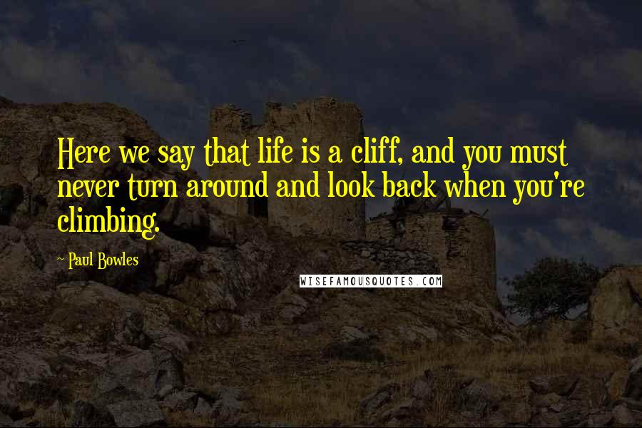 Paul Bowles Quotes: Here we say that life is a cliff, and you must never turn around and look back when you're climbing.