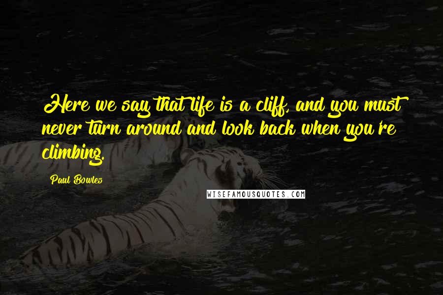 Paul Bowles Quotes: Here we say that life is a cliff, and you must never turn around and look back when you're climbing.