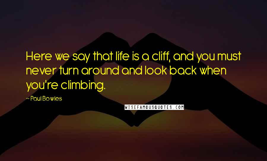 Paul Bowles Quotes: Here we say that life is a cliff, and you must never turn around and look back when you're climbing.