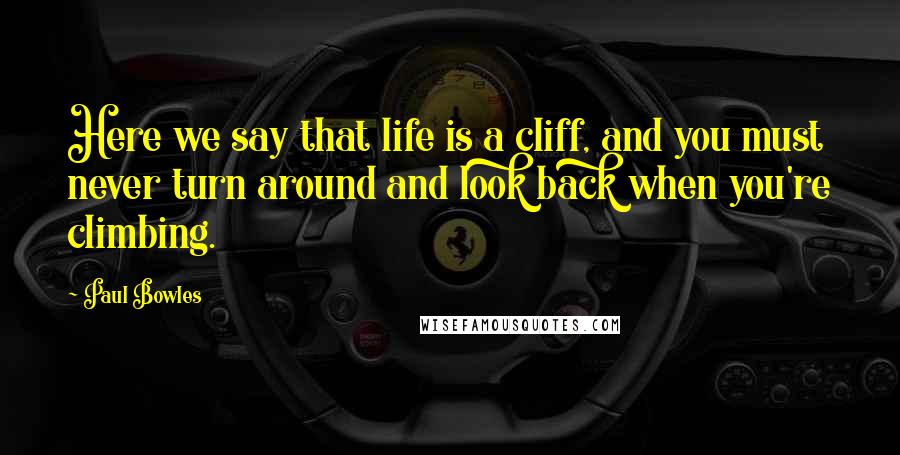 Paul Bowles Quotes: Here we say that life is a cliff, and you must never turn around and look back when you're climbing.