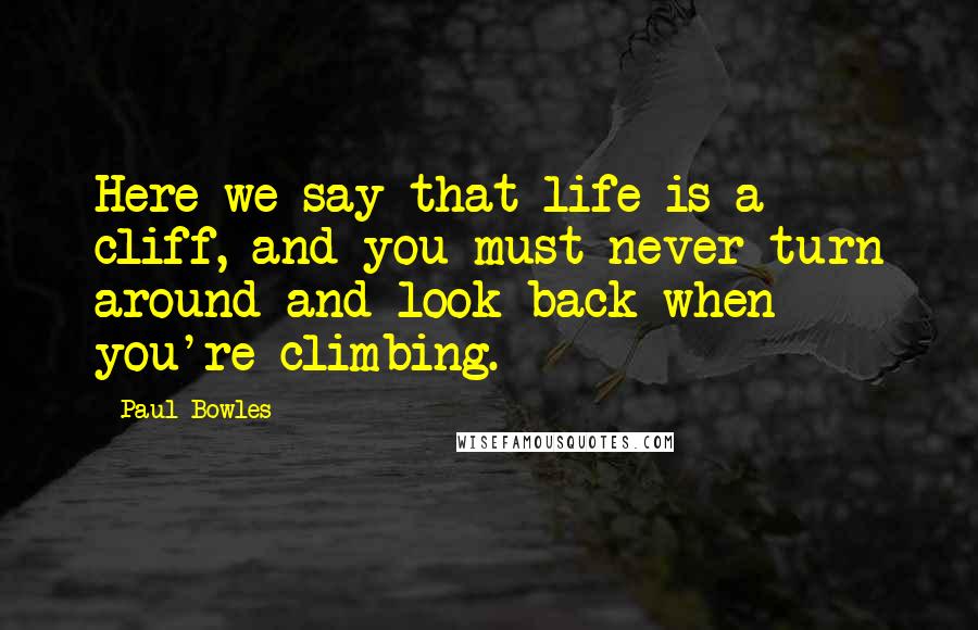 Paul Bowles Quotes: Here we say that life is a cliff, and you must never turn around and look back when you're climbing.