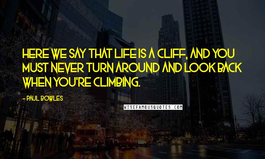 Paul Bowles Quotes: Here we say that life is a cliff, and you must never turn around and look back when you're climbing.