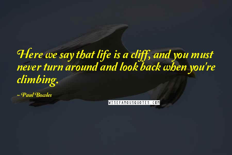 Paul Bowles Quotes: Here we say that life is a cliff, and you must never turn around and look back when you're climbing.