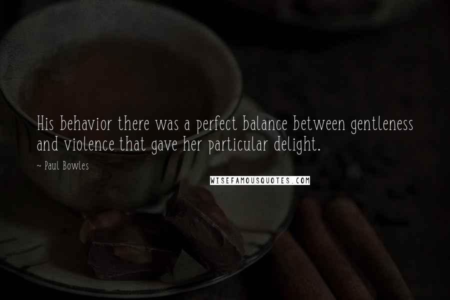 Paul Bowles Quotes: His behavior there was a perfect balance between gentleness and violence that gave her particular delight.