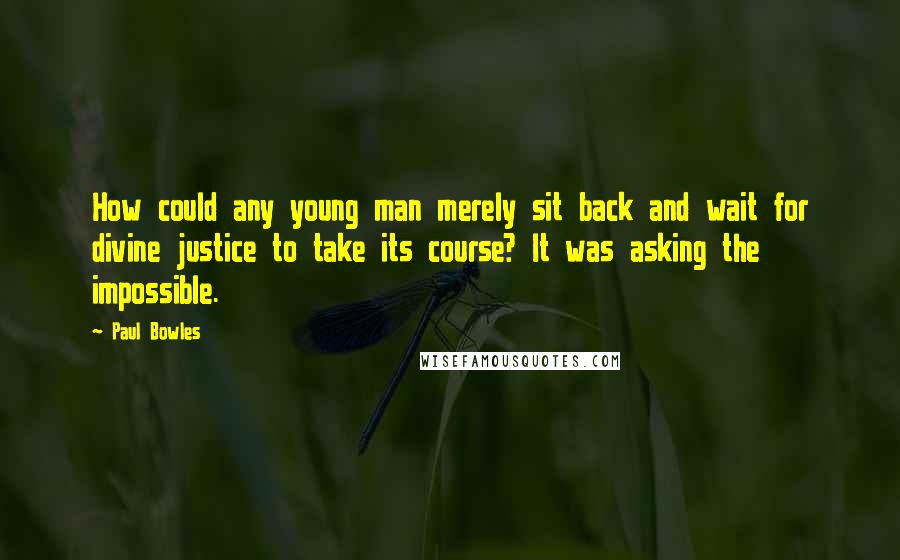 Paul Bowles Quotes: How could any young man merely sit back and wait for divine justice to take its course? It was asking the impossible.