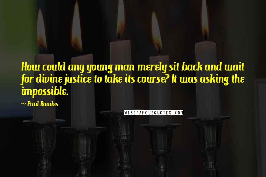 Paul Bowles Quotes: How could any young man merely sit back and wait for divine justice to take its course? It was asking the impossible.