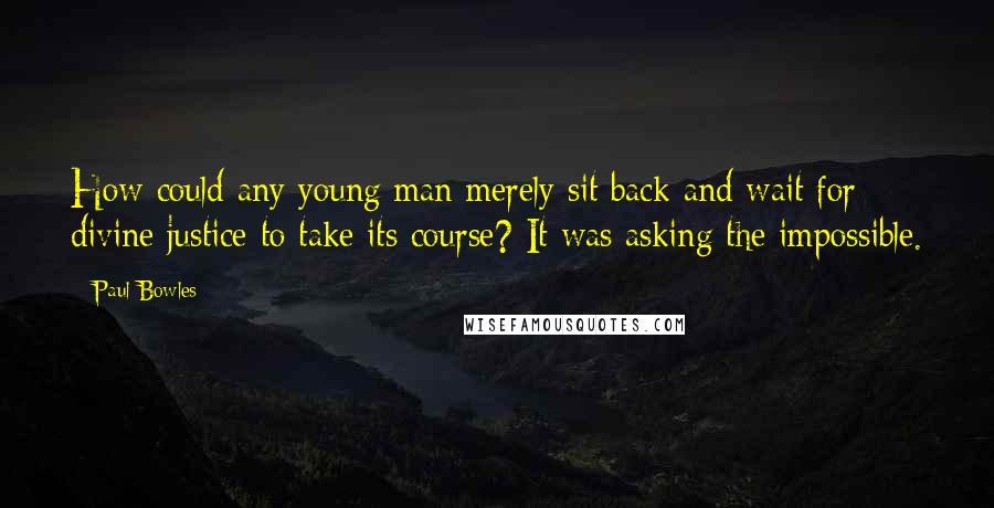 Paul Bowles Quotes: How could any young man merely sit back and wait for divine justice to take its course? It was asking the impossible.