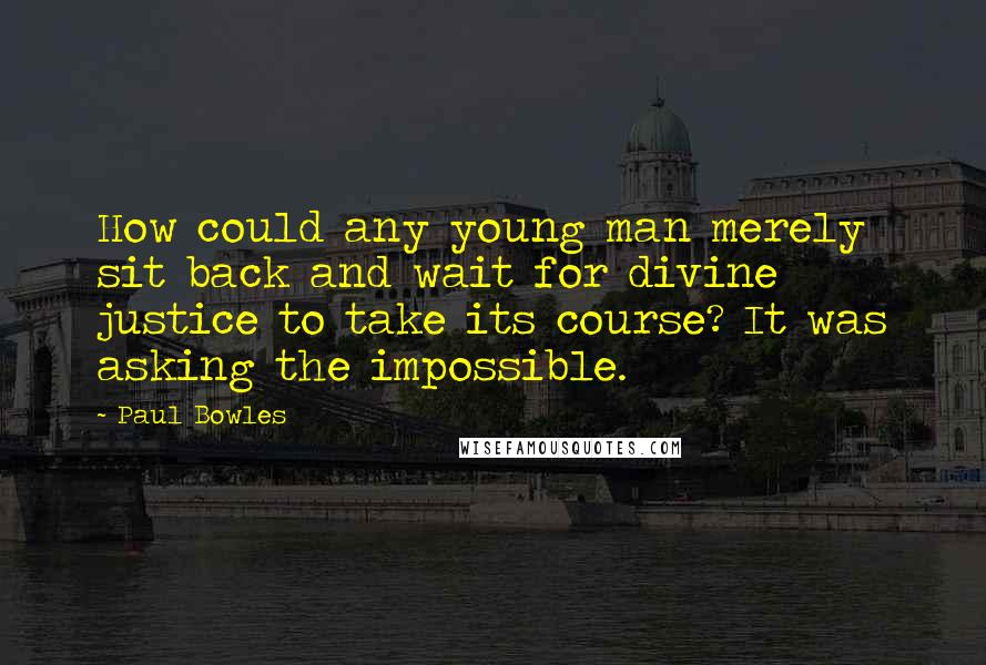 Paul Bowles Quotes: How could any young man merely sit back and wait for divine justice to take its course? It was asking the impossible.