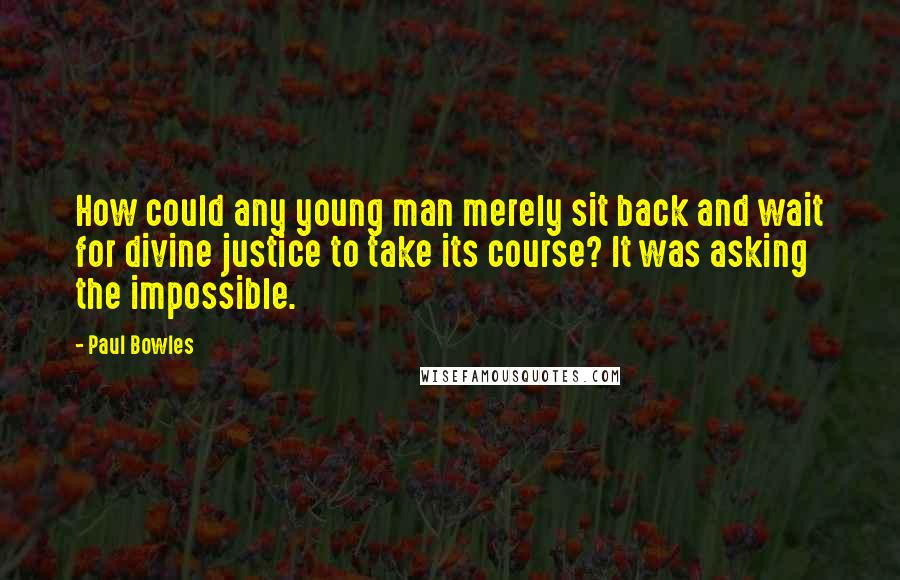 Paul Bowles Quotes: How could any young man merely sit back and wait for divine justice to take its course? It was asking the impossible.