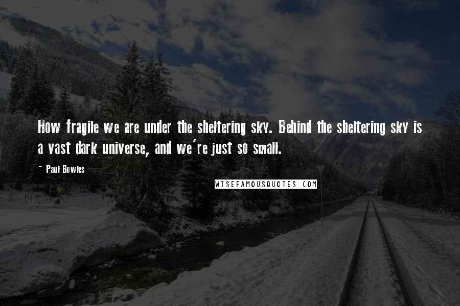 Paul Bowles Quotes: How fragile we are under the sheltering sky. Behind the sheltering sky is a vast dark universe, and we're just so small.