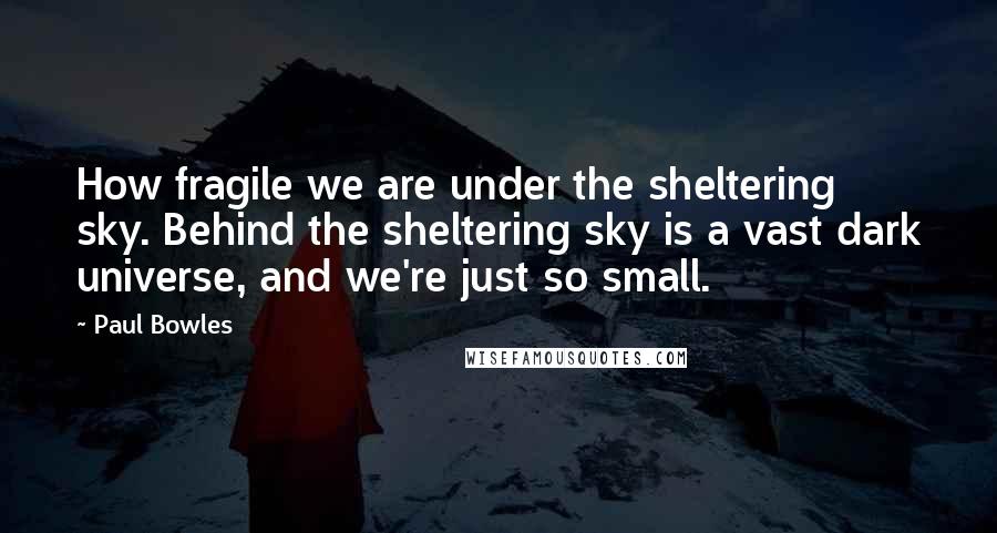 Paul Bowles Quotes: How fragile we are under the sheltering sky. Behind the sheltering sky is a vast dark universe, and we're just so small.