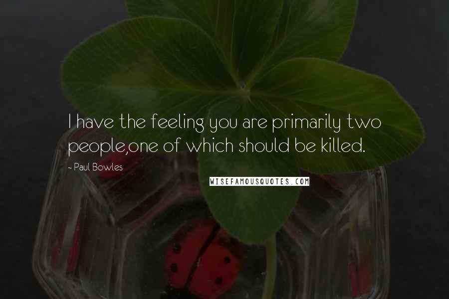 Paul Bowles Quotes: I have the feeling you are primarily two people,one of which should be killed.