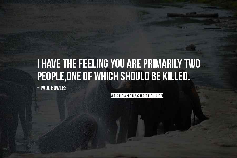 Paul Bowles Quotes: I have the feeling you are primarily two people,one of which should be killed.