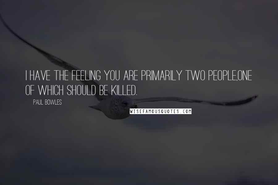 Paul Bowles Quotes: I have the feeling you are primarily two people,one of which should be killed.