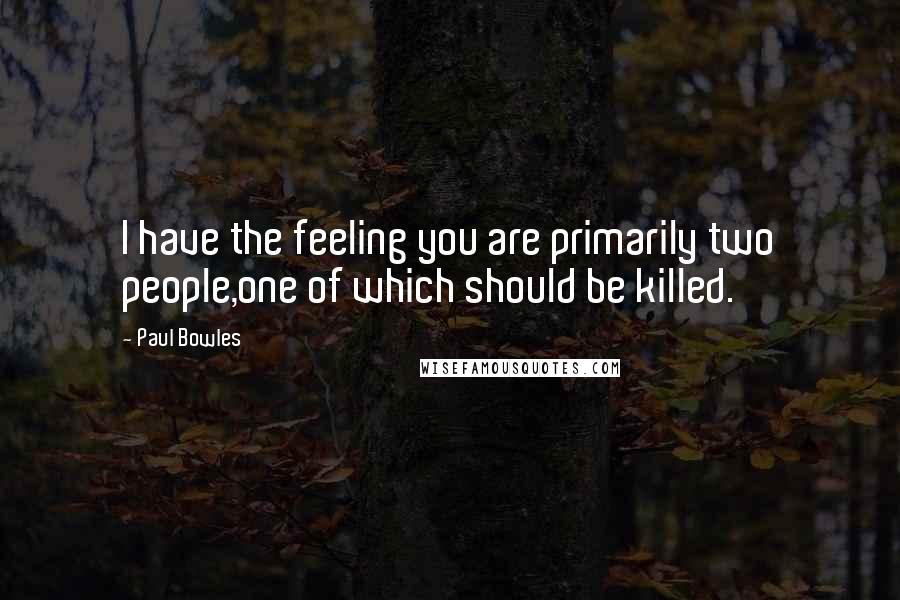 Paul Bowles Quotes: I have the feeling you are primarily two people,one of which should be killed.