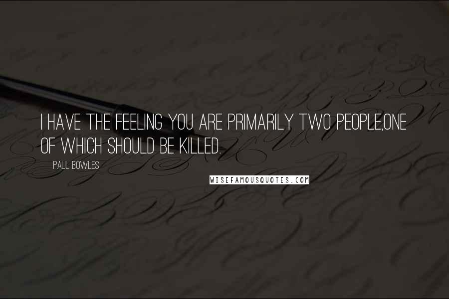 Paul Bowles Quotes: I have the feeling you are primarily two people,one of which should be killed.