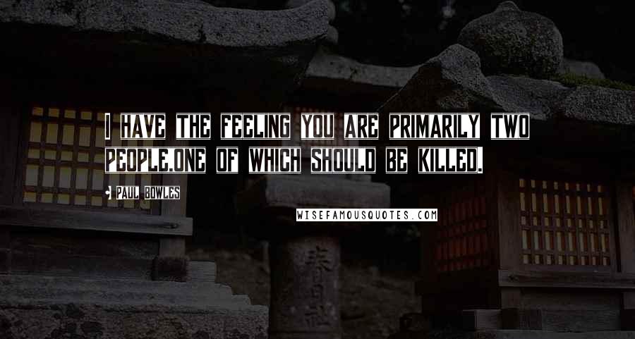 Paul Bowles Quotes: I have the feeling you are primarily two people,one of which should be killed.