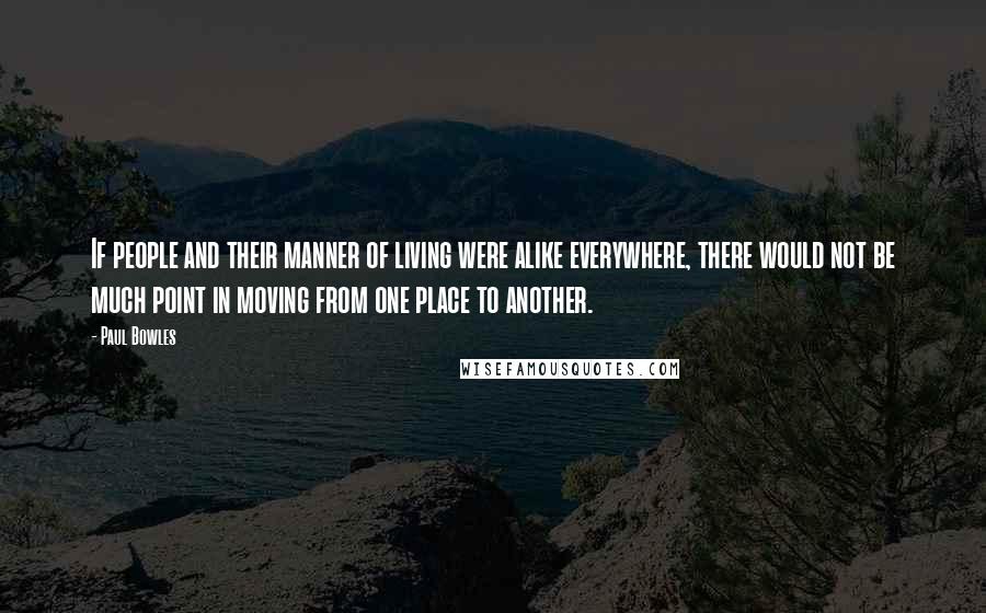 Paul Bowles Quotes: If people and their manner of living were alike everywhere, there would not be much point in moving from one place to another.