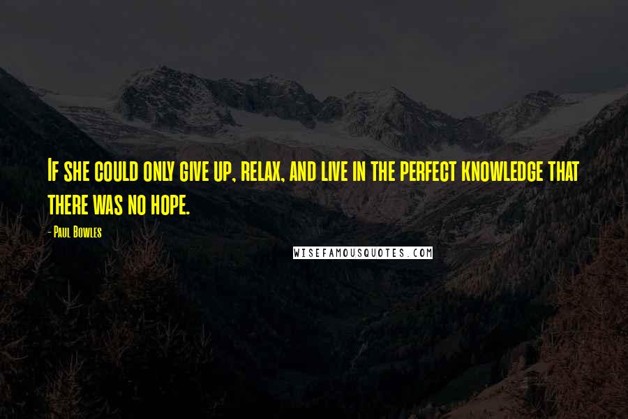 Paul Bowles Quotes: If she could only give up, relax, and live in the perfect knowledge that there was no hope.