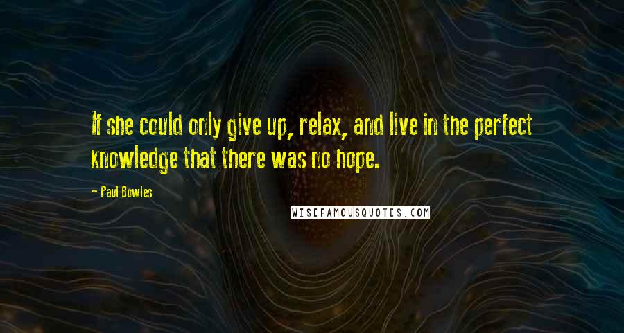 Paul Bowles Quotes: If she could only give up, relax, and live in the perfect knowledge that there was no hope.