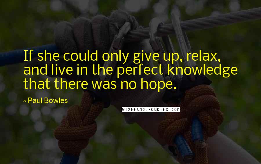 Paul Bowles Quotes: If she could only give up, relax, and live in the perfect knowledge that there was no hope.