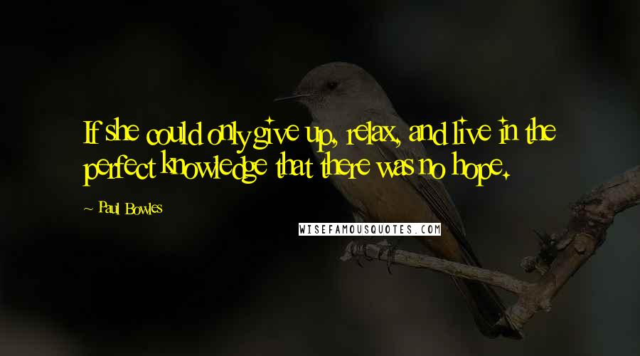 Paul Bowles Quotes: If she could only give up, relax, and live in the perfect knowledge that there was no hope.