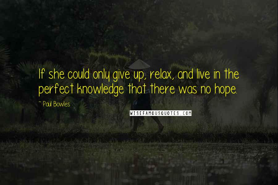 Paul Bowles Quotes: If she could only give up, relax, and live in the perfect knowledge that there was no hope.