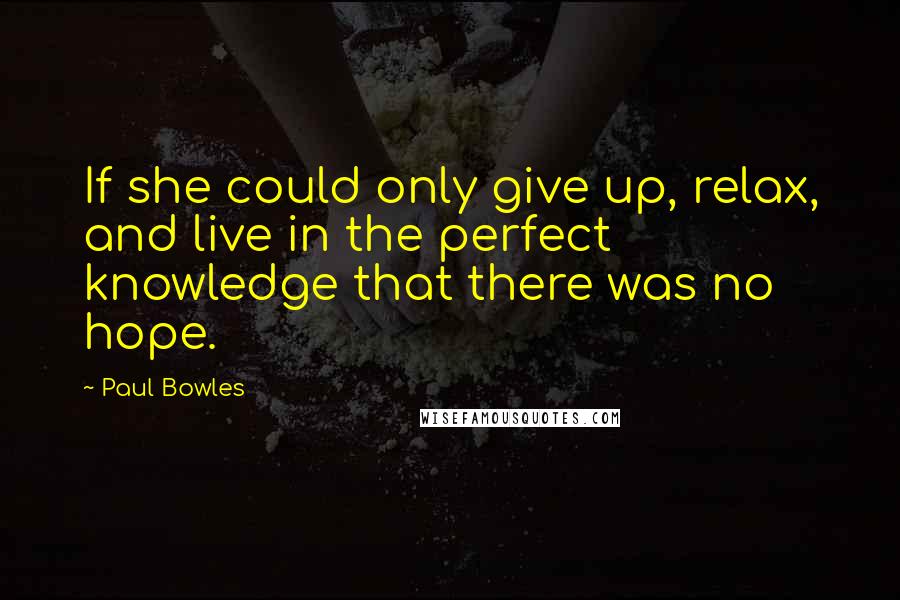 Paul Bowles Quotes: If she could only give up, relax, and live in the perfect knowledge that there was no hope.