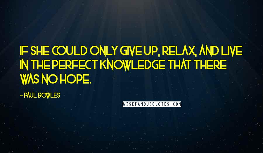 Paul Bowles Quotes: If she could only give up, relax, and live in the perfect knowledge that there was no hope.