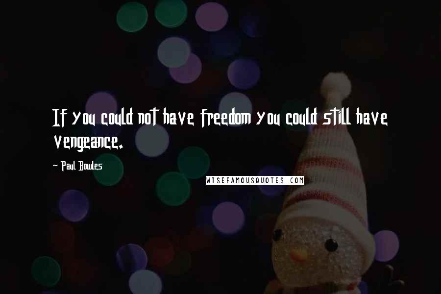 Paul Bowles Quotes: If you could not have freedom you could still have vengeance.