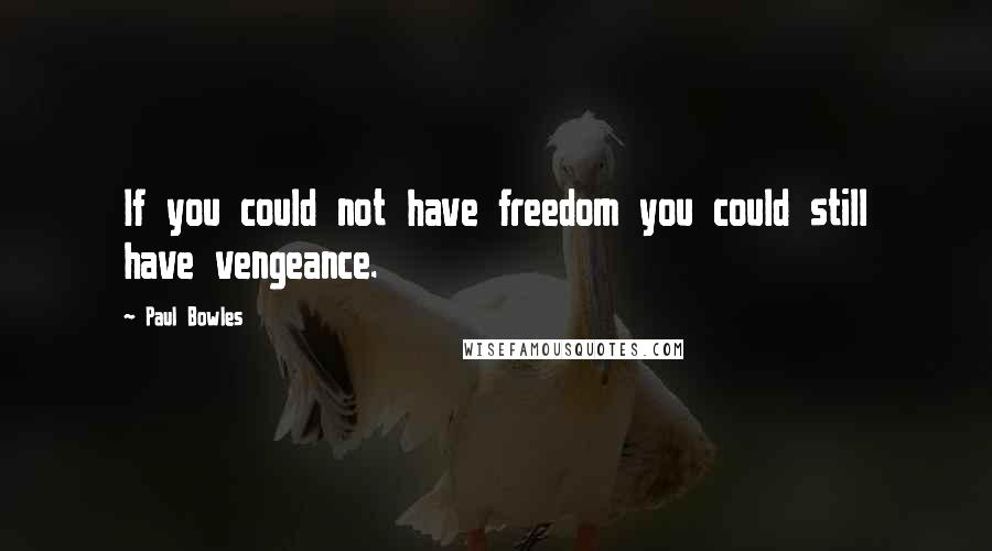 Paul Bowles Quotes: If you could not have freedom you could still have vengeance.