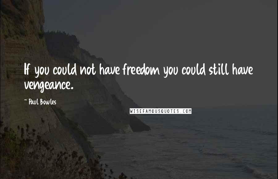 Paul Bowles Quotes: If you could not have freedom you could still have vengeance.