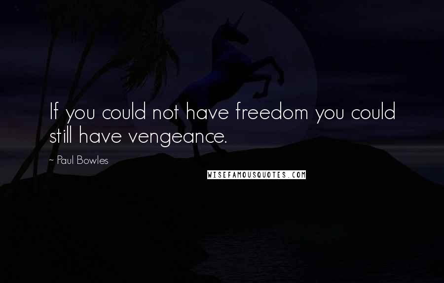 Paul Bowles Quotes: If you could not have freedom you could still have vengeance.