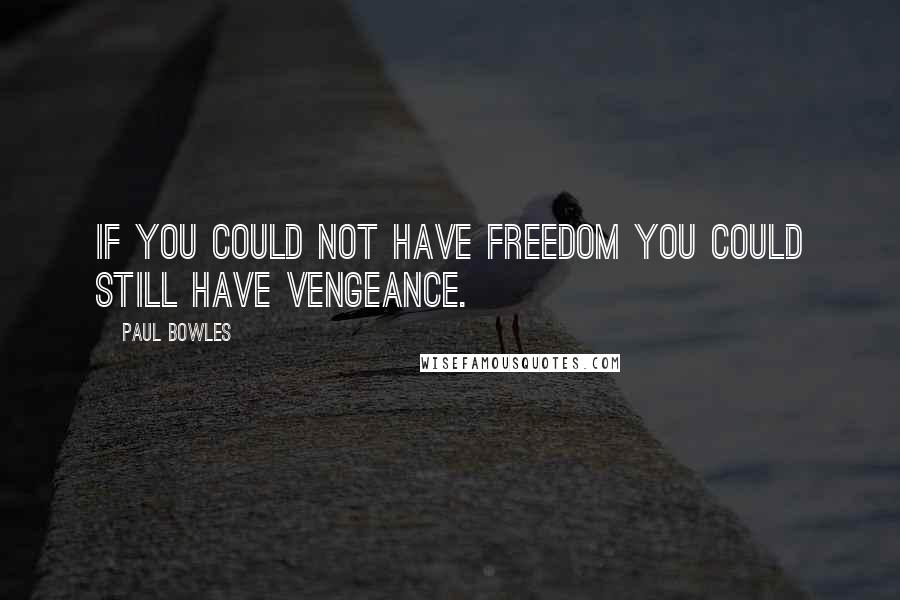 Paul Bowles Quotes: If you could not have freedom you could still have vengeance.