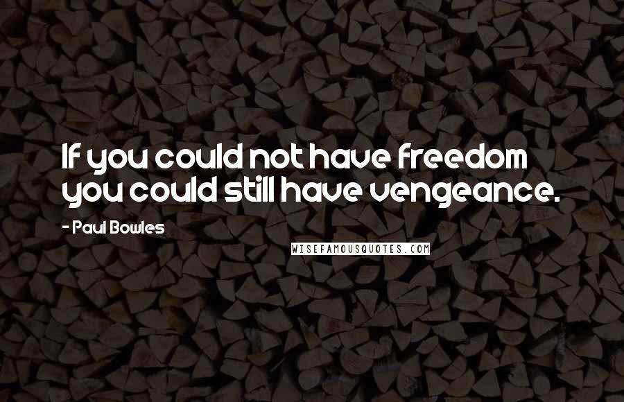 Paul Bowles Quotes: If you could not have freedom you could still have vengeance.