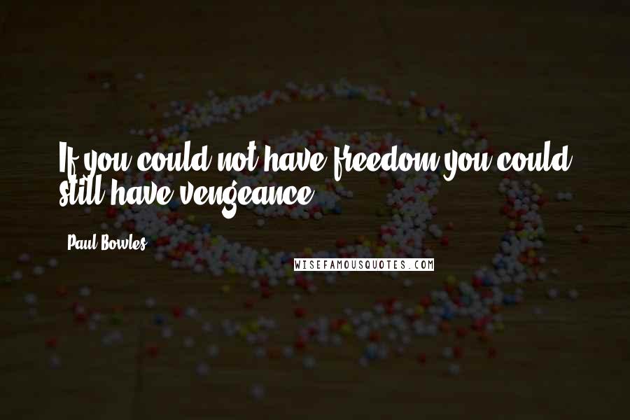 Paul Bowles Quotes: If you could not have freedom you could still have vengeance.