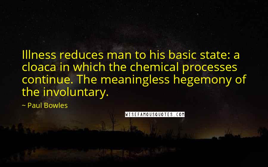 Paul Bowles Quotes: Illness reduces man to his basic state: a cloaca in which the chemical processes continue. The meaningless hegemony of the involuntary.