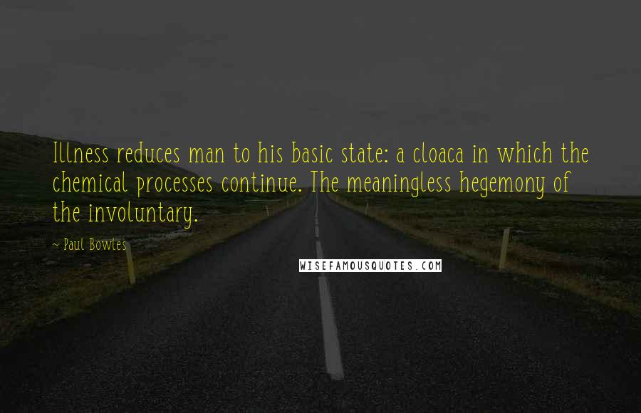 Paul Bowles Quotes: Illness reduces man to his basic state: a cloaca in which the chemical processes continue. The meaningless hegemony of the involuntary.