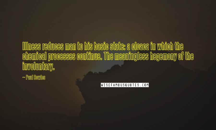 Paul Bowles Quotes: Illness reduces man to his basic state: a cloaca in which the chemical processes continue. The meaningless hegemony of the involuntary.