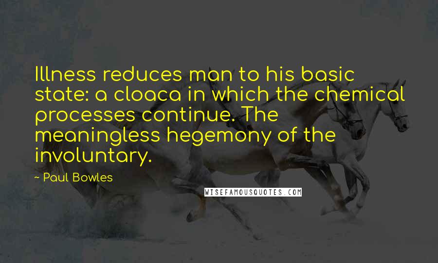 Paul Bowles Quotes: Illness reduces man to his basic state: a cloaca in which the chemical processes continue. The meaningless hegemony of the involuntary.