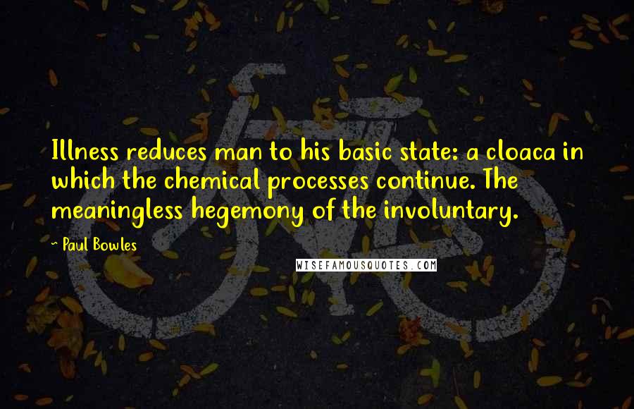 Paul Bowles Quotes: Illness reduces man to his basic state: a cloaca in which the chemical processes continue. The meaningless hegemony of the involuntary.