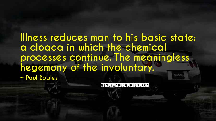 Paul Bowles Quotes: Illness reduces man to his basic state: a cloaca in which the chemical processes continue. The meaningless hegemony of the involuntary.