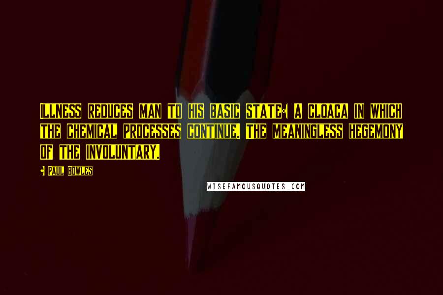 Paul Bowles Quotes: Illness reduces man to his basic state: a cloaca in which the chemical processes continue. The meaningless hegemony of the involuntary.