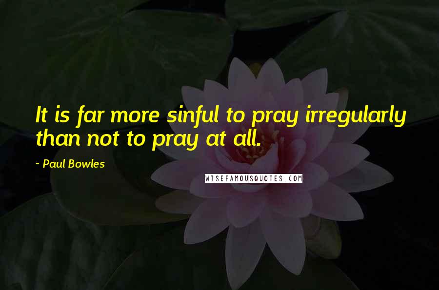 Paul Bowles Quotes: It is far more sinful to pray irregularly than not to pray at all.