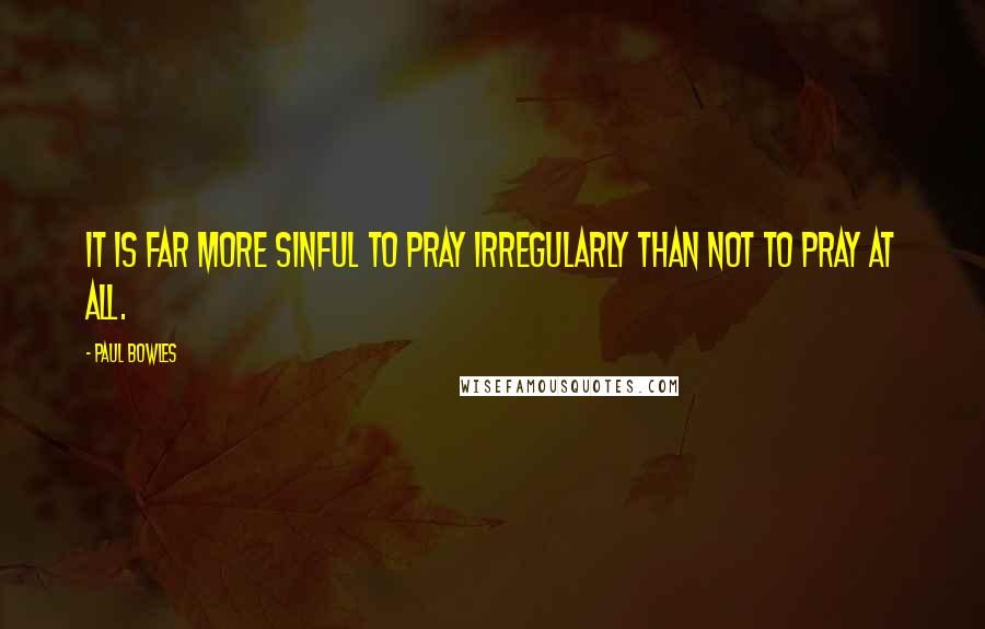 Paul Bowles Quotes: It is far more sinful to pray irregularly than not to pray at all.